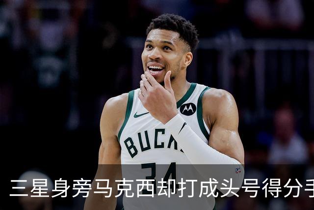 三星身旁马克西却打成头号得分手 招募老詹+主动牺牲推动费城争冠