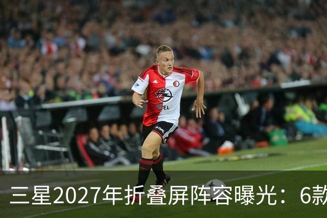 三星2027年折叠屏阵容曝光：6款新机，Fold系列新增Pro版本