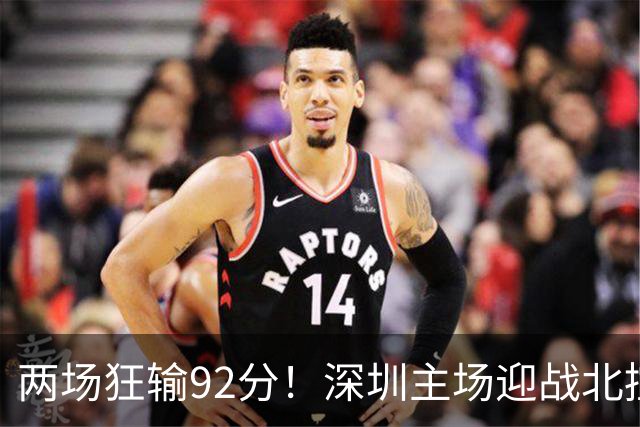 两场狂输92分！深圳主场迎战北控，顾全再输还能坐稳帅位？