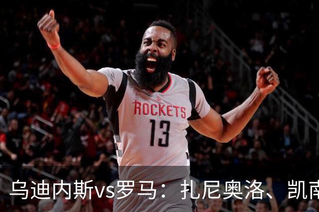 乌迪内斯vs罗马：扎尼奥洛、凯南-戴维斯首发，马伦、埃尔莫索出战