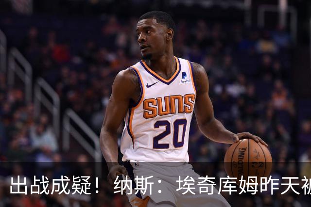 出战成疑！纳斯：埃奇库姆昨天被膝盖顶到肋侧 今天他感觉酸痛