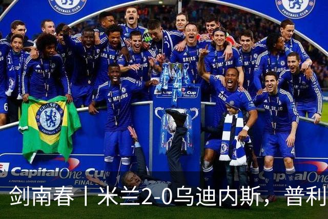 剑南春丨米兰2-0乌迪内斯，普利希奇闪击，哈钦森补射建功