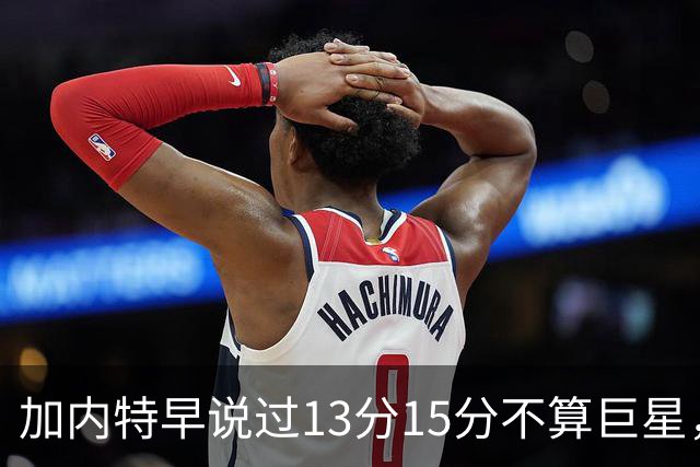 加内特早说过"13分15分不算巨星"，阿德巴约4分热火0胜2负