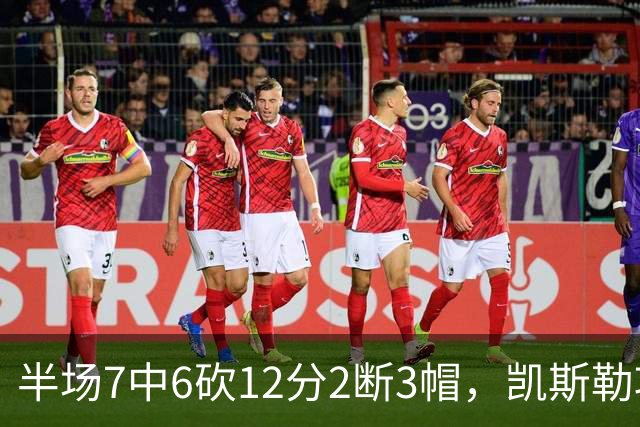 半场7中6砍12分2断3帽，凯斯勒攻防两端压制快船