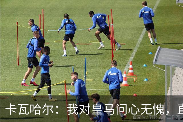 卡瓦哈尔：我对皇马问心无愧，直到最后一天都全力以赴