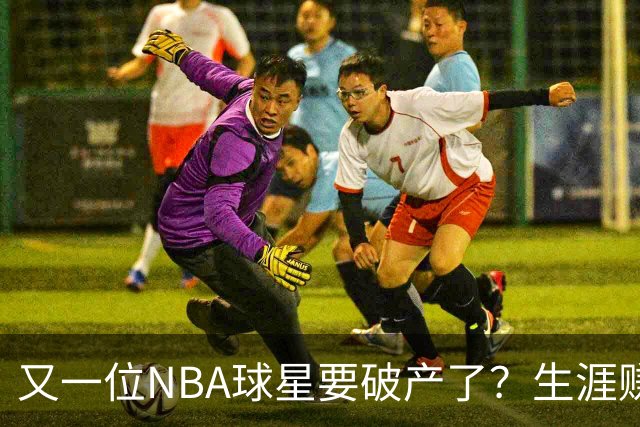 又一位NBA球星要破产了？生涯赚2亿美元，却哭穷！
