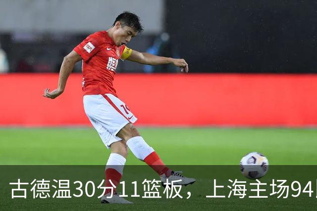 古德温30分11篮板，上海主场94比89击退福建