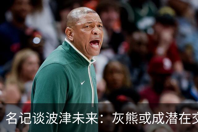 名记谈波津未来：灰熊或成潜在交易下家 他们不介意接手大合同