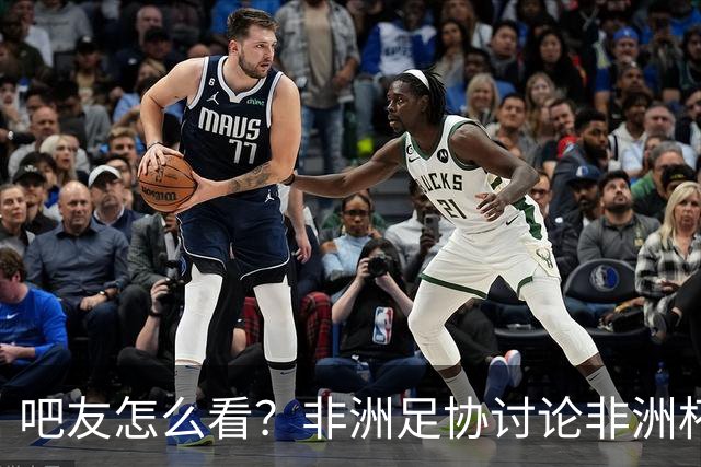 吧友怎么看？非洲足协讨论非洲杯是否改为4年制 大多仍希望2年1届