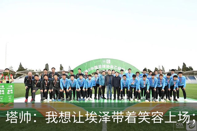 塔帅：我想让埃泽带着笑容上场；苏比门迪需凭表现去争取首发