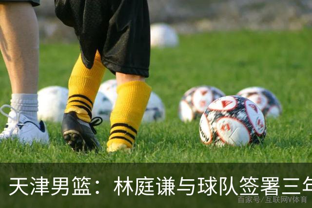 天津男篮：林庭谦与球队签署三年顶薪合同