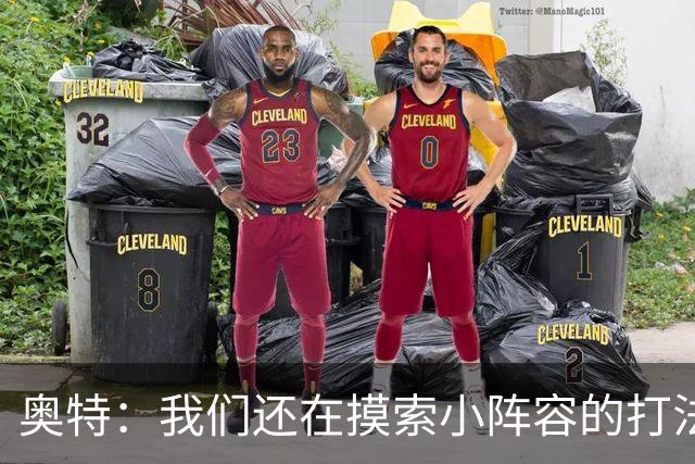 奥特：我们还在摸索小阵容的打法 队内的高大侧翼能顶5号位