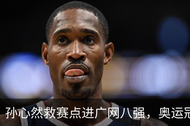 孙心然救赛点进广网八强，奥运冠军普伊格点出萨巴频繁崩盘原因