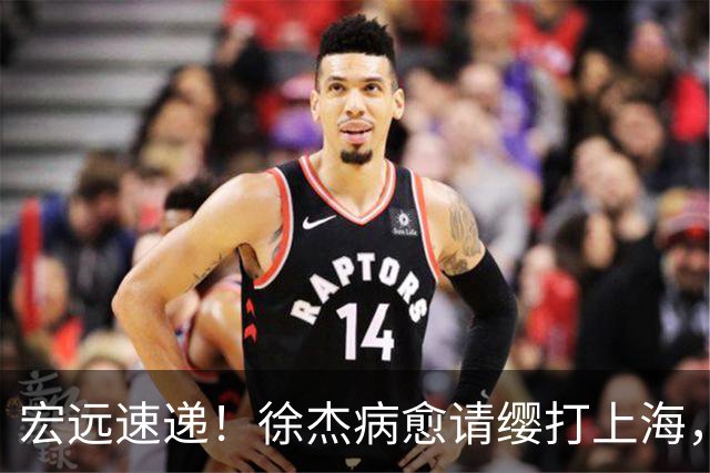 宏远速递！徐杰病愈请缨打上海，陈老板做重要决定，徐昕拉胯创纪录