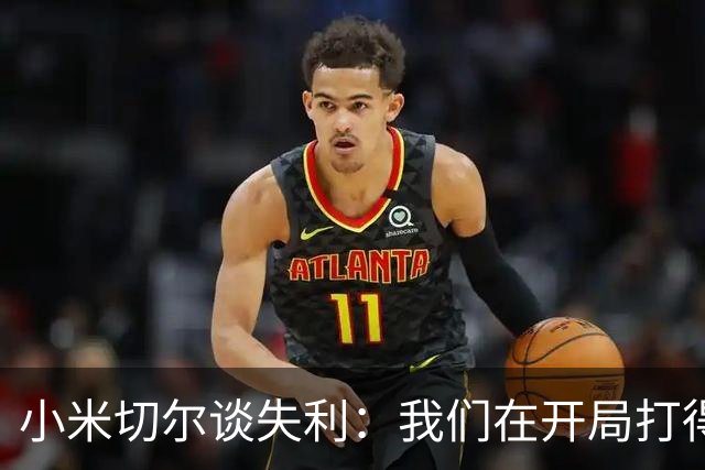 小米切尔谈失利：我们在开局打得很糟糕 之后只能疲于追分