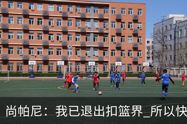 尚帕尼：我已退出扣篮界 所以快攻时选择了上篮而没扣篮