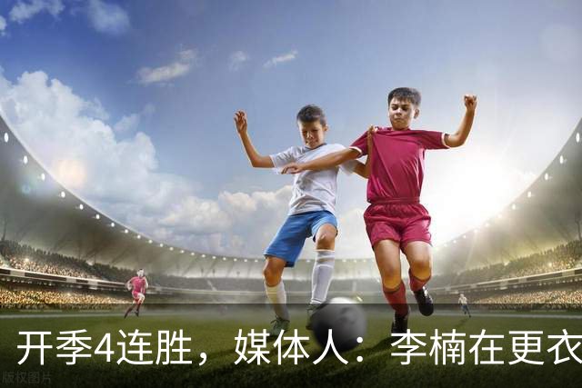 开季4连胜，媒体人：李楠在更衣室里说远远没到高兴的时候