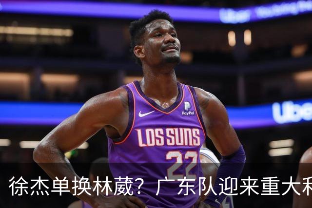 徐杰单换林葳？广东队迎来重大利好，保底能进总决赛了！