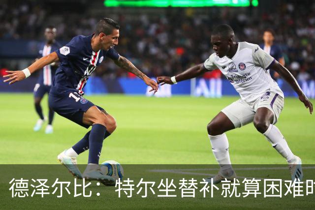 德泽尔比：特尔坐替补就算困难时刻？这是成长的一部分