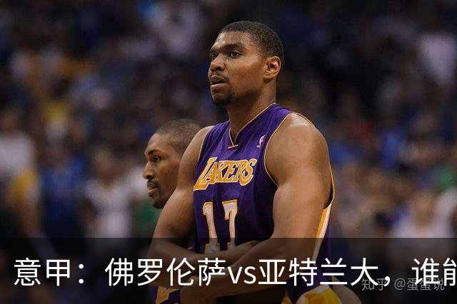意甲：佛罗伦萨vs亚特兰大，谁能重返胜轨？