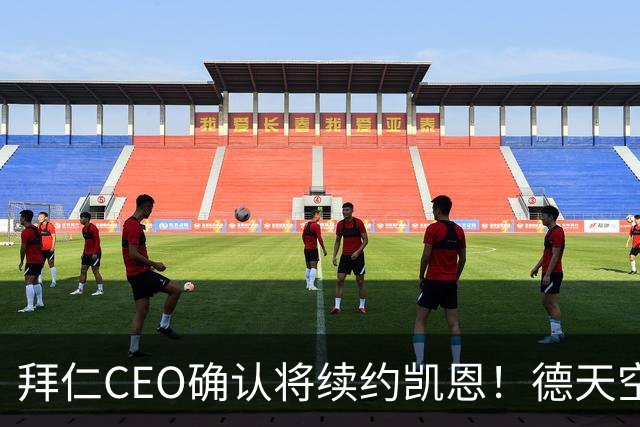 拜仁CEO确认将续约凯恩！德天空：巴黎有意勒沃库森天才！