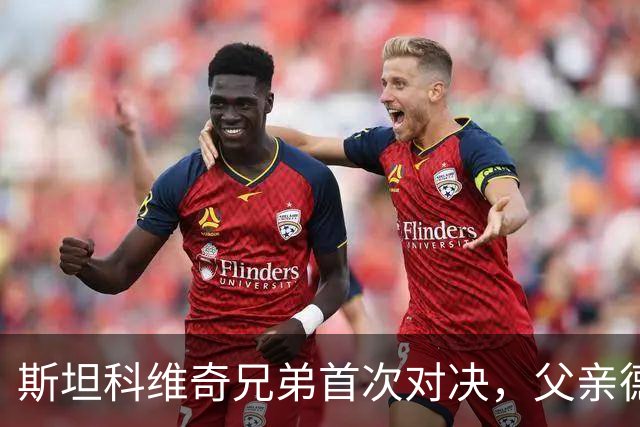 斯坦科维奇兄弟首次对决，父亲德扬现场看小儿子意甲首发