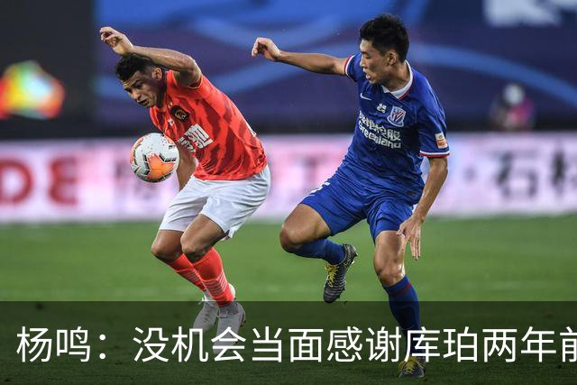 杨鸣：没机会当面感谢库珀两年前的贡献，遥祝他带队完成重建