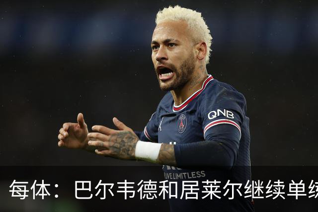 每体：巴尔韦德和居莱尔继续单练，不过预计他们能出战桑坦德竞技