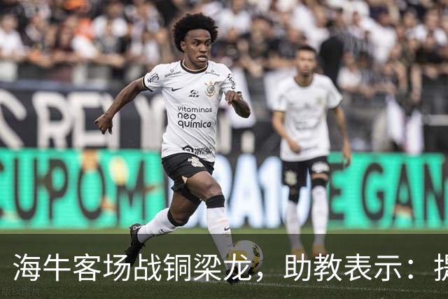 海牛客场战铜梁龙，助教表示：提前降级依旧轻装上阵全力出战
