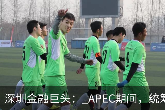 深圳金融巨头： APEC期间，统筹安排员工带薪休假