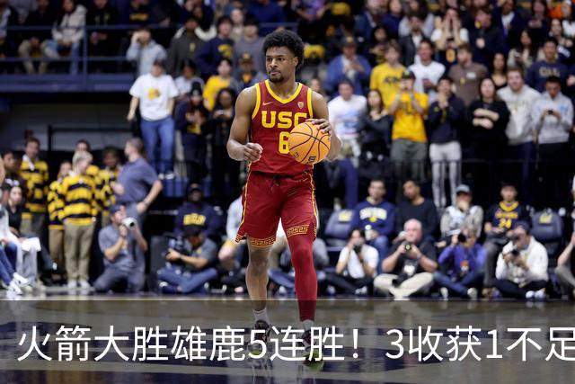 火箭大胜雄鹿5连胜！3收获1不足，双枪47分+饼王奇兵，残阵仍赢球
