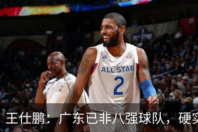 王仕鹏：广东已非八强球队，硬实力不强，本土无人能一场拿30分