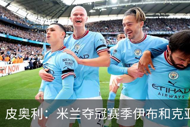 皮奥利：米兰夺冠赛季伊布和克亚尔十分重要，这是两位领袖