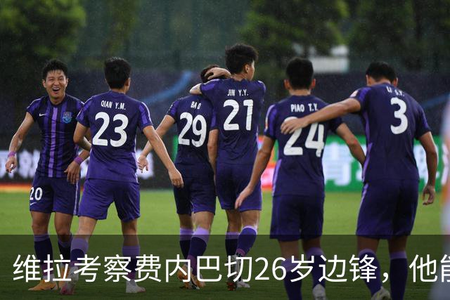 维拉考察费内巴切26岁边锋，他能解开左路轮换难题吗？