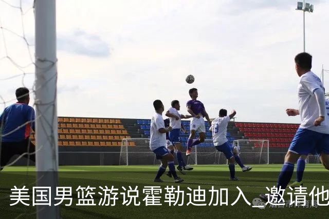 美国男篮游说霍勒迪加入 邀请他冲击奥运卫冕