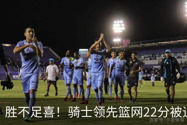 胜不足喜！骑士领先篮网22分被追到2分 揭幕战领先76人29分被逆转