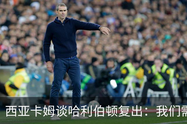 西亚卡姆谈哈利伯顿复出：我们需要他的领袖气质