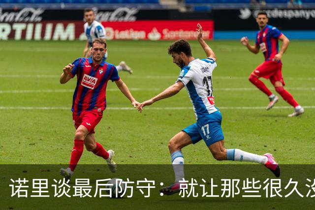 诺里谈最后防守：就让那些很久没摸球的人出手