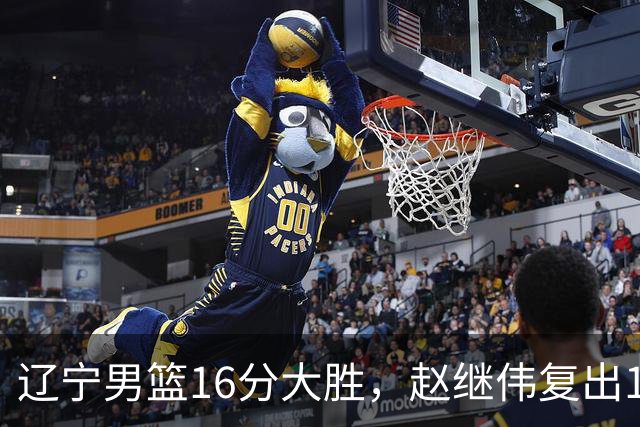 辽宁男篮16分大胜，赵继伟复出16+6，库珀20+7段睿骐15分！