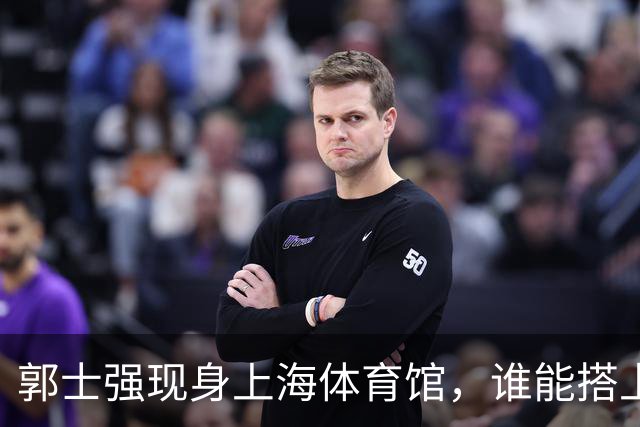 郭士强现身上海体育馆，谁能搭上中国男篮新一期国字号班车？