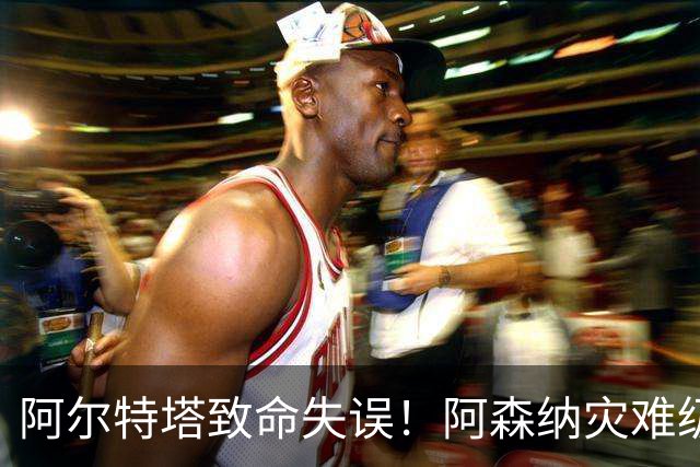 阿尔特塔致命失误！阿森纳灾难级水货被力保！枪手必须尽快换掉他