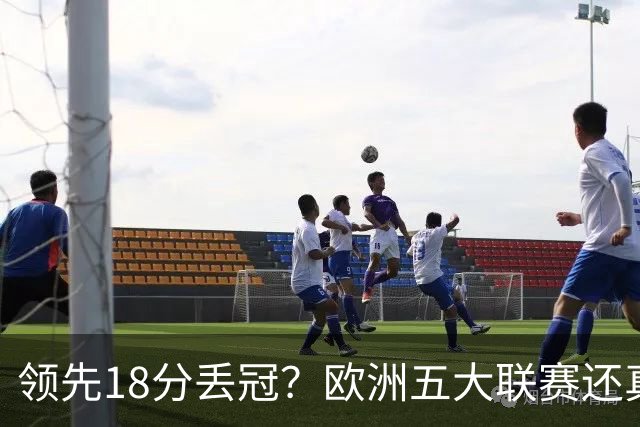 领先18分丢冠？欧洲五大联赛还真没有过！中国球迷或将见证历史了