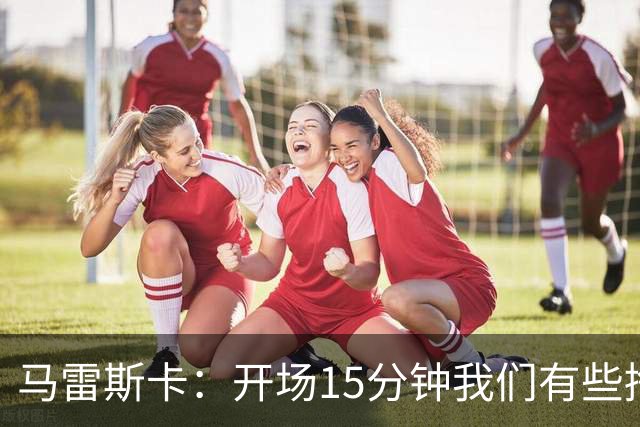 马雷斯卡：开场15分钟我们有些挣扎，因为对手没按预期来踢