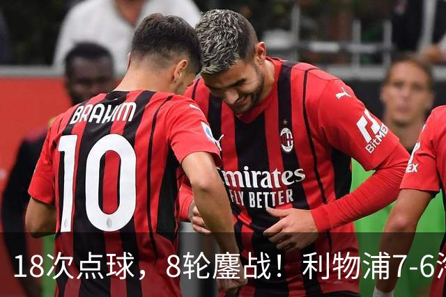 18次点球，8轮鏖战！利物浦7-6淘汰切尔西，福法纳送点+失点成转折点