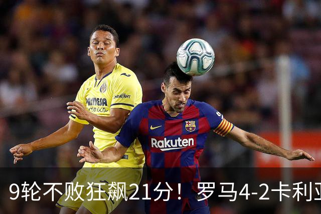 9轮不败狂飙21分！罗马4-2卡利亚里，19岁小将闪耀双响绝杀太疯狂