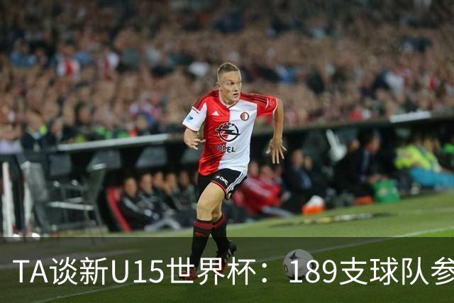 TA谈新U15世界杯：189支球队参加踢了900多场 有争议也有进步空间