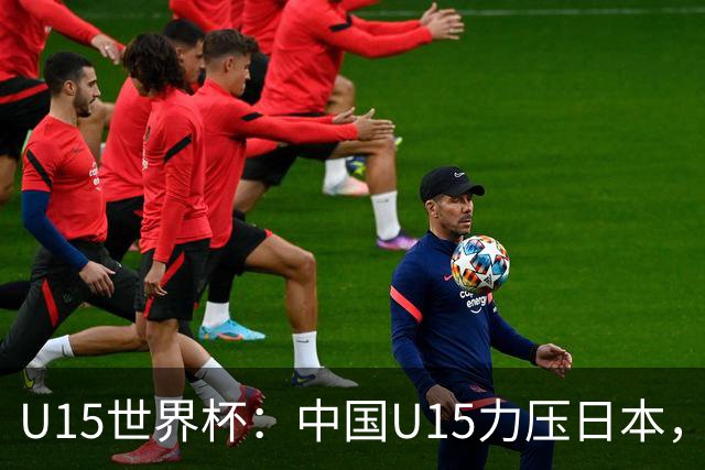 U15世界杯：中国U15力压日本，晋级第2级别锦标赛，下场对阵伊朗