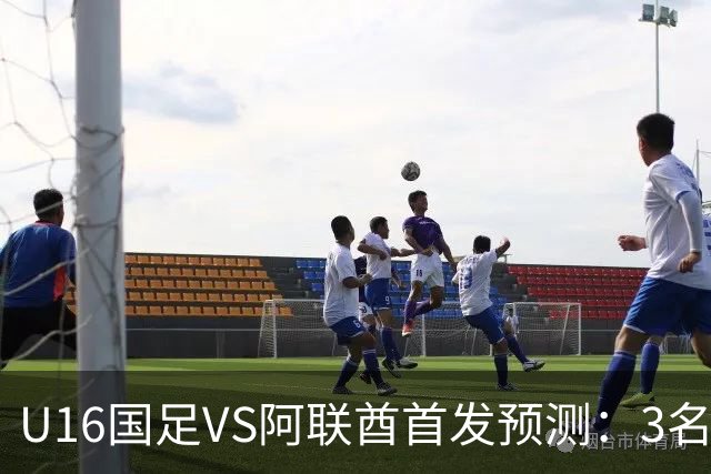 U16国足VS阿联酋首发预测：3名球员停赛 吴比乐坐镇 袁博涵领衔锋线